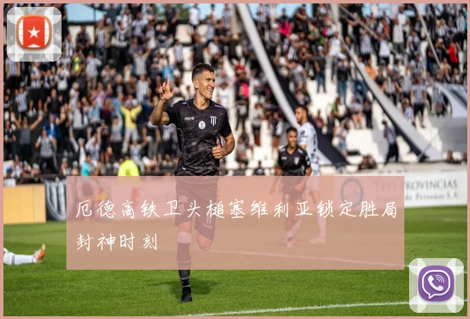 厄德高铁卫头槌塞维利亚锁定胜局封神时刻