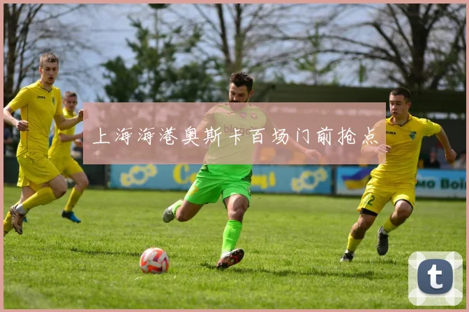 上海海港奥斯卡百场门前抢点