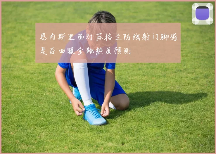 恩内斯里面对苏格兰防线射门脚感是否回暖金靴热度预测