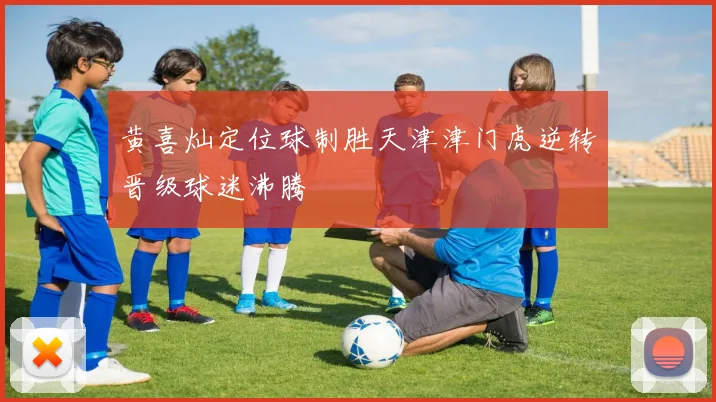 黄喜灿定位球制胜天津津门虎逆转晋级球迷沸腾