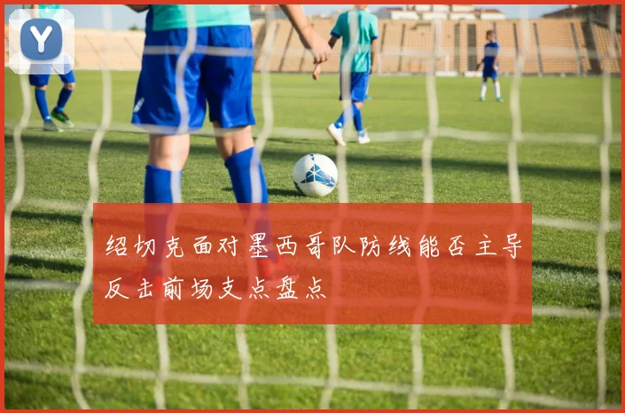 绍切克面对墨西哥队防线能否主导反击前场支点盘点