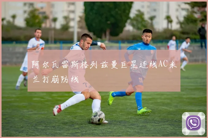 阿尔瓦雷斯格列兹曼巨星连线AC米兰打崩防线