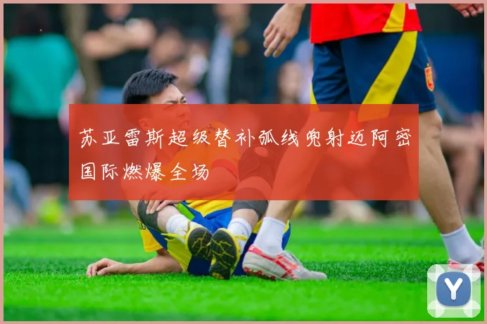 苏亚雷斯超级替补弧线兜射迈阿密国际燃爆全场
