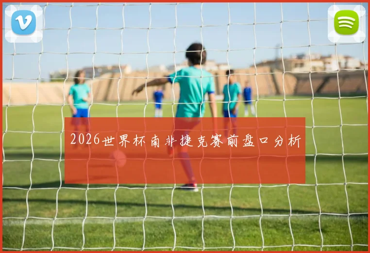 2026世界杯南非捷克赛前盘口分析