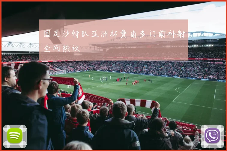 国足沙特队亚洲杯费南多门前补射全网热议
