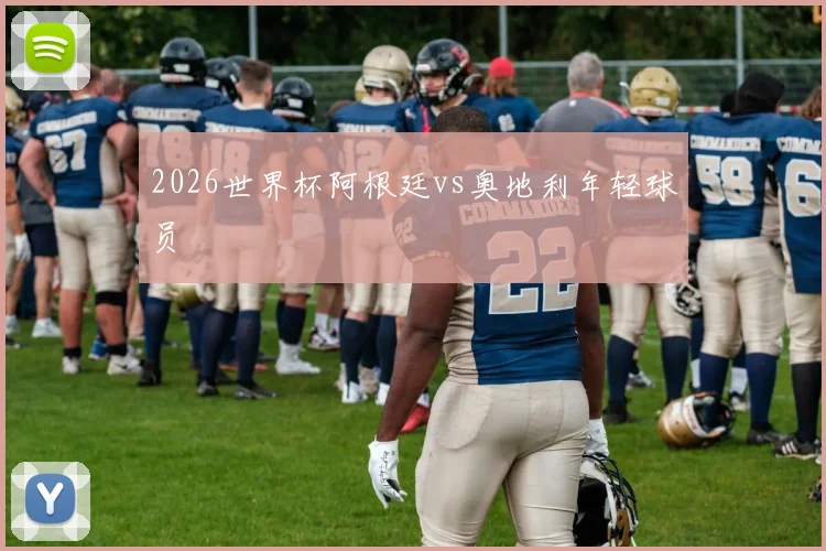 2026世界杯阿根廷vs奥地利年轻球员