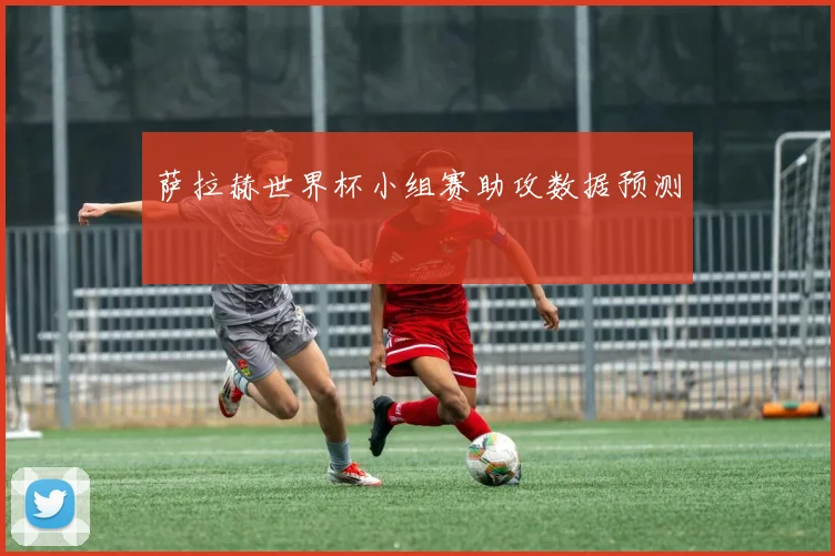 萨拉赫世界杯小组赛助攻数据预测