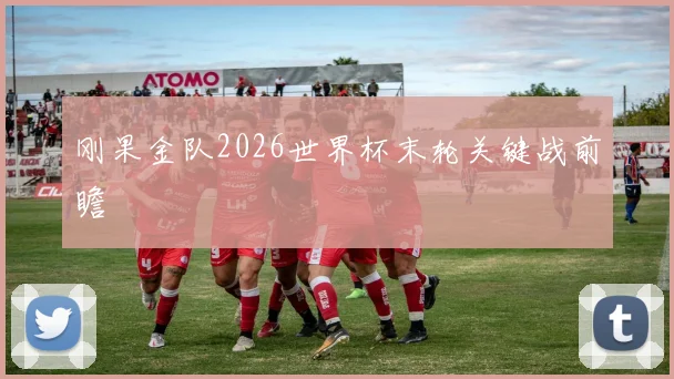 刚果金队2026世界杯末轮关键战前瞻