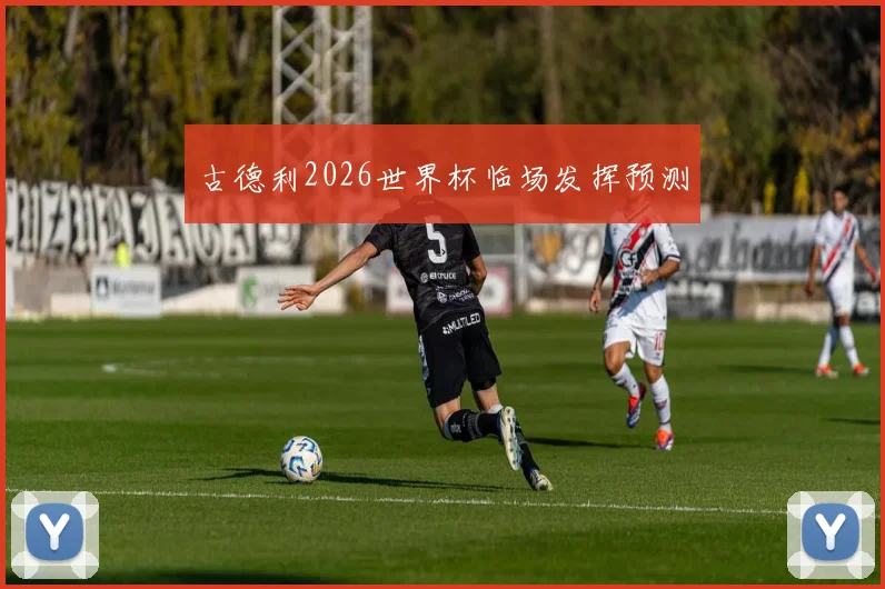 古德利2026世界杯临场发挥预测