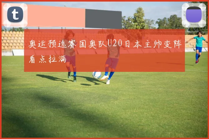 奥运预选赛国奥队U20日本主帅变阵看点拉满