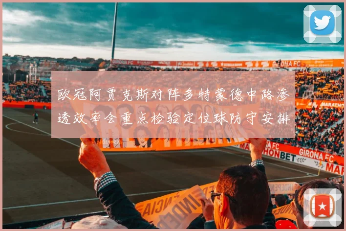 欧冠阿贾克斯对阵多特蒙德中路渗透效率会重点检验定位球防守安排