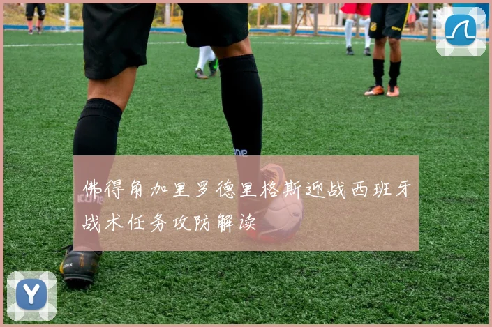 佛得角加里罗德里格斯迎战西班牙战术任务攻防解读