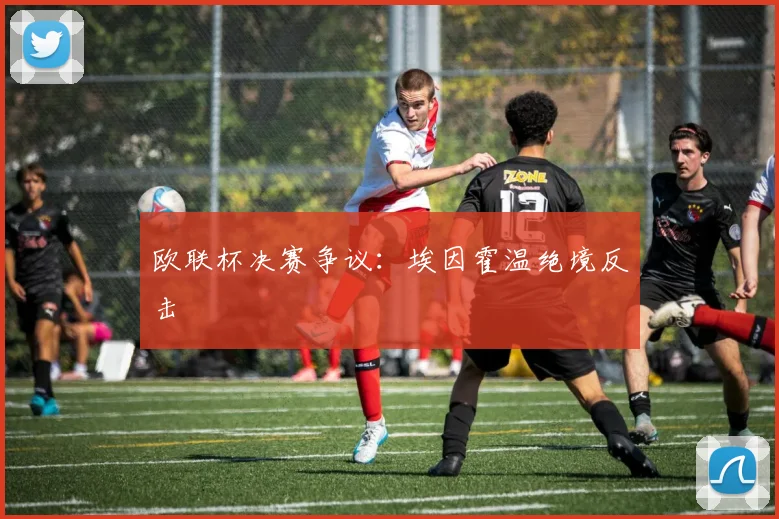 欧联杯决赛争议：埃因霍温绝境反击
