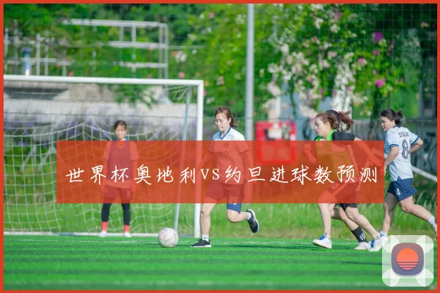 世界杯奥地利vs约旦进球数预测