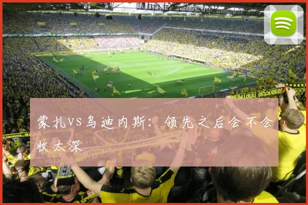 蒙扎vs乌迪内斯：领先之后会不会收太深