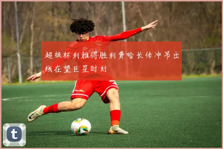 超级杯利雅得胜利费哈长传冲吊出线在望巨星时刻
