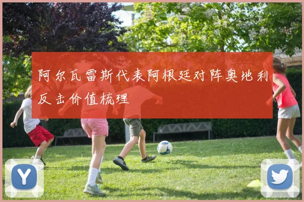 阿尔瓦雷斯代表阿根廷对阵奥地利反击价值梳理